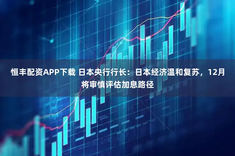 恒丰配资APP下载 日本央行行长：日本经济温和复苏，12月将审慎评估加息路径