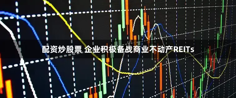 配资炒股票 企业积极备战商业不动产REITs