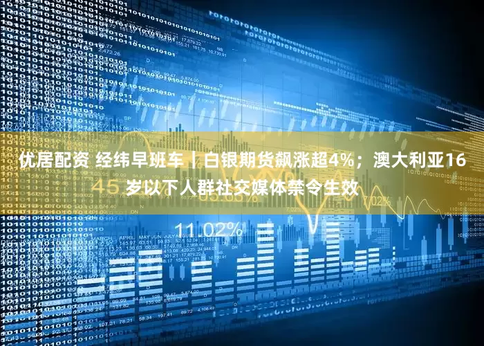 优居配资 经纬早班车｜白银期货飙涨超4%；澳大利亚16岁以下人群社交媒体禁令生效