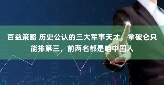 百益策略 历史公认的三大军事天才，拿破仑只能排第三，前两名都是咱中国人