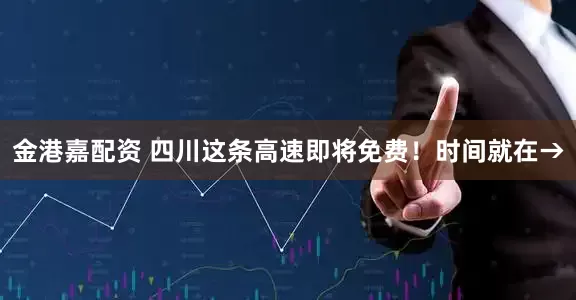 金港嘉配资 四川这条高速即将免费！时间就在→