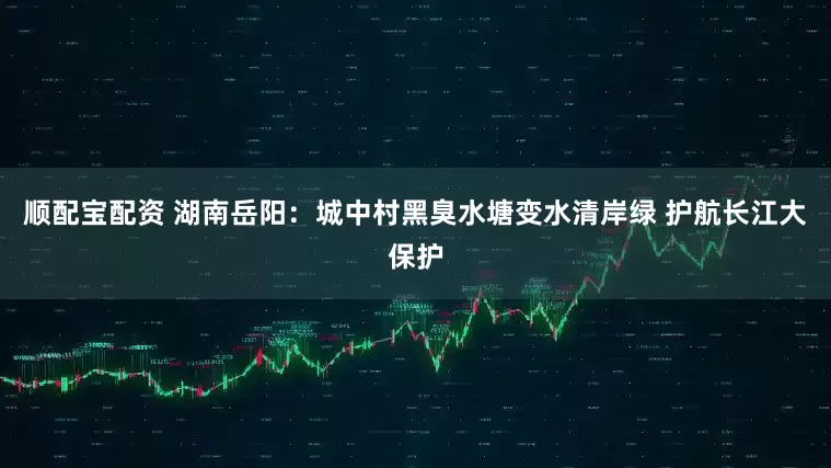 顺配宝配资 湖南岳阳：城中村黑臭水塘变水清岸绿 护航长江大保护