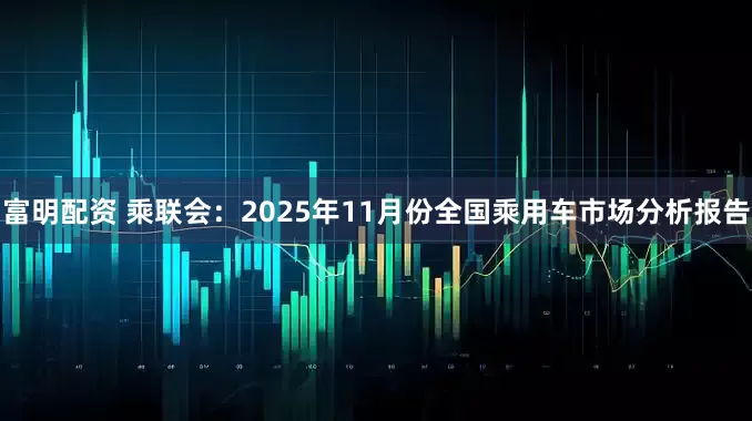 富明配资 乘联会：2025年11月份全国乘用车市场分析报告