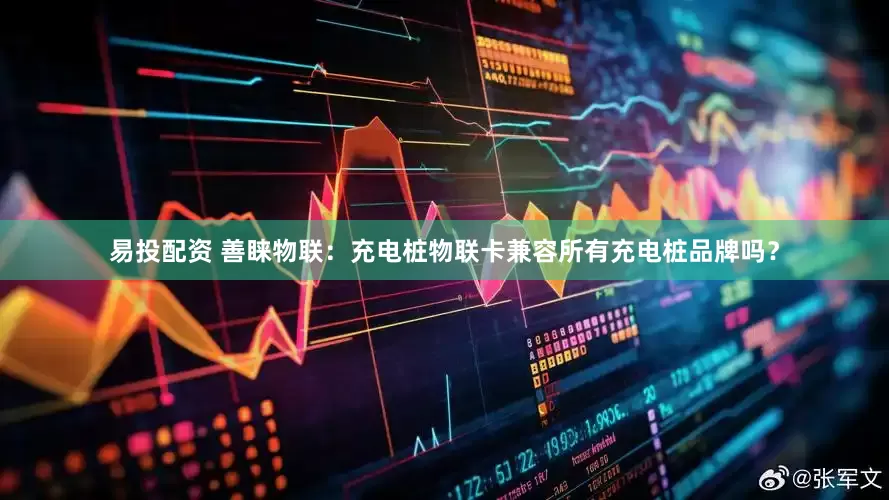 易投配资 善睐物联：充电桩物联卡兼容所有充电桩品牌吗？