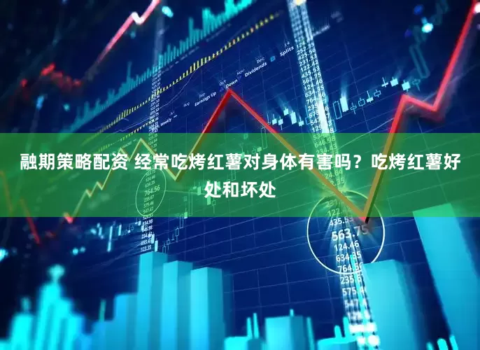 融期策略配资 经常吃烤红薯对身体有害吗？吃烤红薯好处和坏处