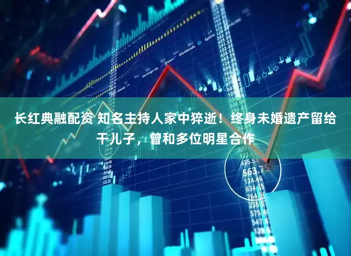 长红典融配资 知名主持人家中猝逝！终身未婚遗产留给干儿子，曾和多位明星合作