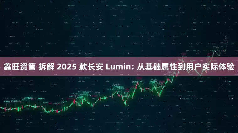 鑫旺资管 拆解 2025 款长安 Lumin: 从基础属性到用户实际体验