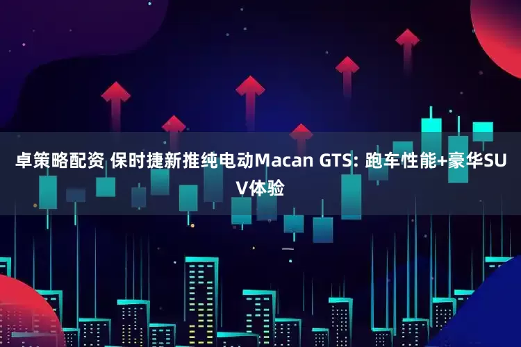 卓策略配资 保时捷新推纯电动Macan GTS: 跑车性能+豪华SUV体验