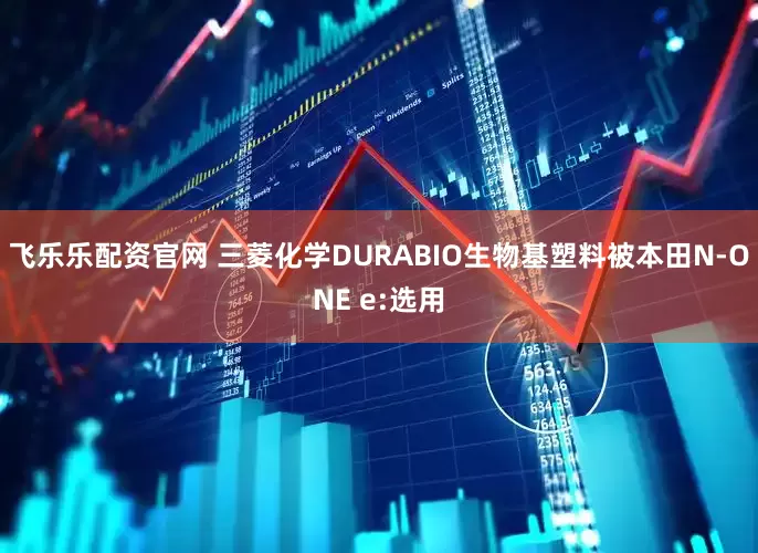 飞乐乐配资官网 三菱化学DURABIO生物基塑料被本田N-ONE e:选用