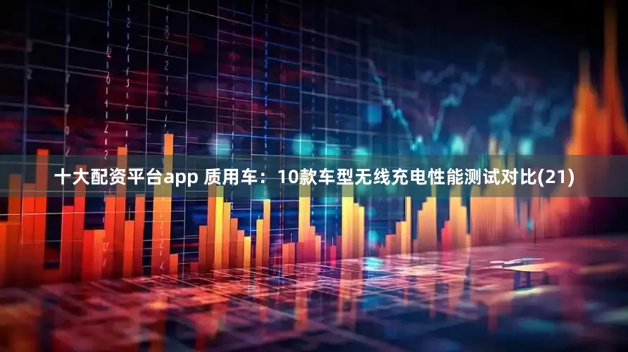 十大配资平台app 质用车：10款车型无线充电性能测试对比(21)
