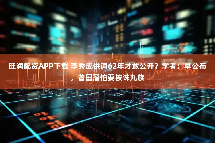 旺润配资APP下载 李秀成供词62年才敢公开？学者：早公布，曾国藩怕要被诛九族