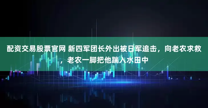 配资交易股票官网 新四军团长外出被日军追击，向老农求救，老农一脚把他踹入水田中