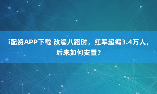 i配资APP下载 改编八路时，红军超编3.4万人，后来如何安置？