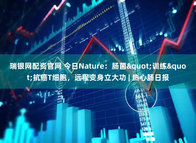 瑞银网配资官网 今日Nature：肠菌"训练"抗癌T细胞，远程变身立大功 | 热心肠日报