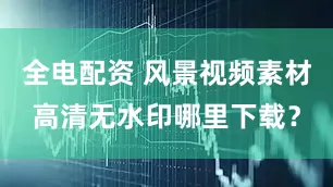 全电配资 风景视频素材高清无水印哪里下载？