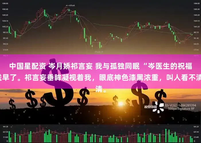 中国星配资 岑月娇祁言妄 我与孤独同眠 “岑医生的祝福送早了。祁言妄垂眸凝视着我，眼底神色漆黑浓重，叫人看不清。