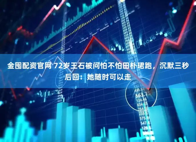 金囤配资官网 72岁王石被问怕不怕田朴珺跑，沉默三秒后回：她随时可以走