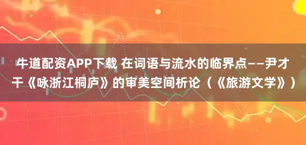 牛道配资APP下载 在词语与流水的临界点——尹才干《咏浙江桐庐》的审美空间析论（《旅游文学》）