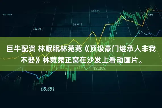 巨牛配资 林眠眠林菀菀《顶级豪门继承人非我不娶》林菀菀正窝在沙发上看动画片。