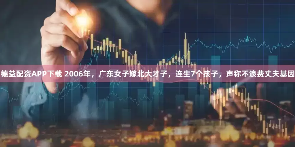 德益配资APP下载 2006年，广东女子嫁北大才子，连生7个孩子，声称不浪费丈夫基因