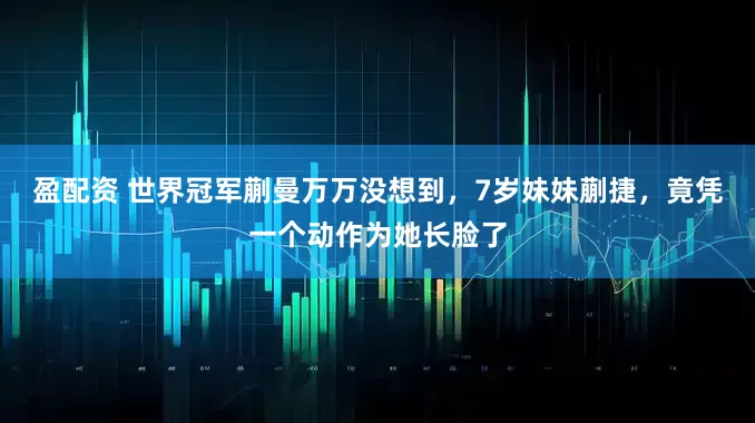盈配资 世界冠军蒯曼万万没想到，7岁妹妹蒯捷，竟凭一个动作为她长脸了