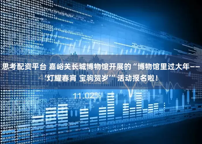 思考配资平台 嘉峪关长城博物馆开展的“博物馆里过大年——‘灯耀春宵 宝驹贺岁’”活动报名啦！
