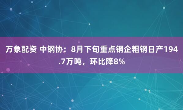 万象配资 中钢协：8月下旬重点钢企粗钢日产194.7万吨，环比降8%