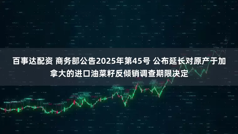 百事达配资 商务部公告2025年第45号 公布延长对原产于加拿大的进口油菜籽反倾销调查期限决定