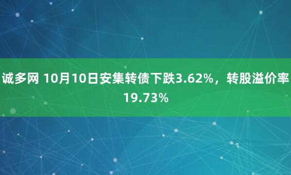 诚多网 10月10日安集转债下跌3.62%，转股溢价率19.73%