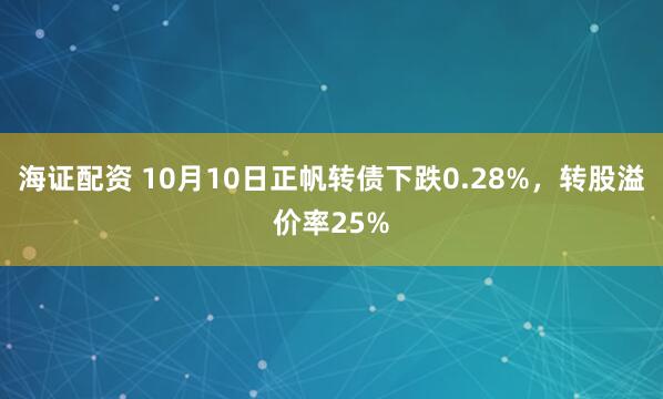 海证配资 10月10日正帆转债下跌0.28%，转股溢价率25%