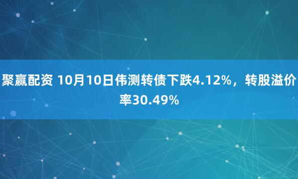 聚赢配资 10月10日伟测转债下跌4.12%，转股溢价率30.49%