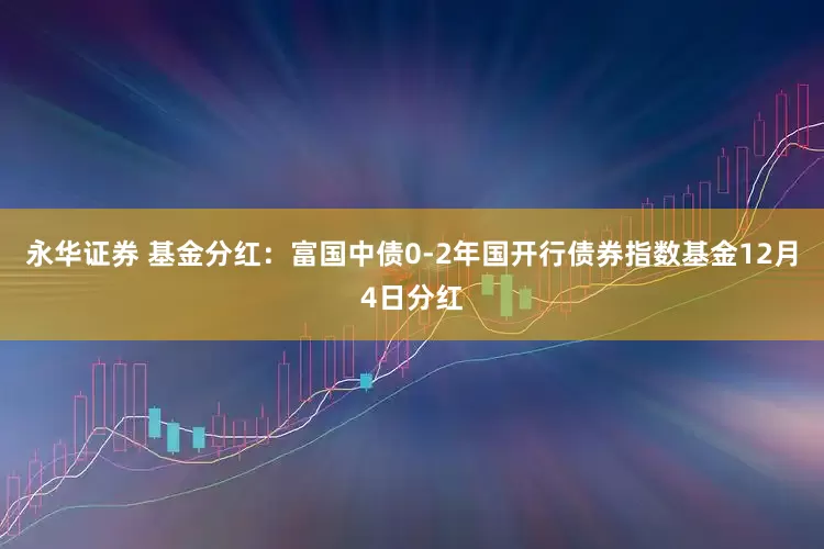 永华证券 基金分红：富国中债0-2年国开行债券指数基金12月4日分红