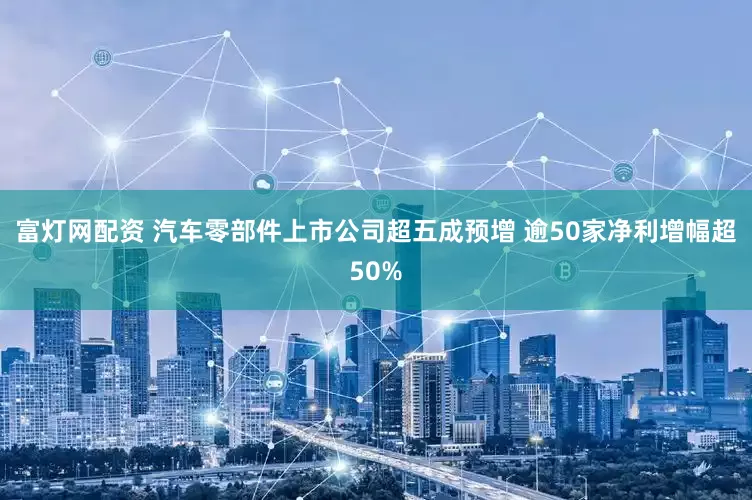富灯网配资 汽车零部件上市公司超五成预增 逾50家净利增幅超50%